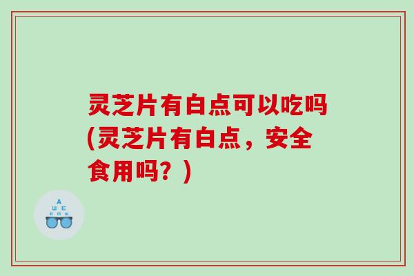 灵芝片有白点可以吃吗(灵芝片有白点，安全食用吗？)