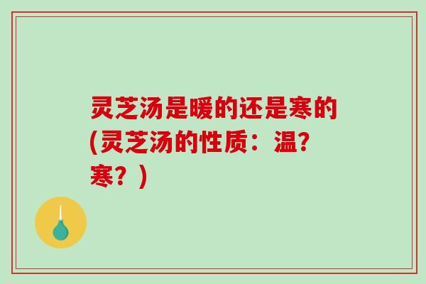 灵芝汤是暖的还是寒的(灵芝汤的性质：温？寒？)