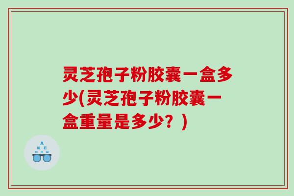 灵芝孢子粉胶囊一盒多少(灵芝孢子粉胶囊一盒重量是多少？)