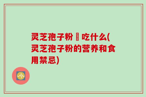 灵芝孢子粉誋吃什么(灵芝孢子粉的营养和食用禁忌)