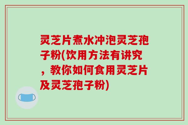 灵芝片煮水冲泡灵芝孢子粉(饮用方法有讲究，教你如何食用灵芝片及灵芝孢子粉)