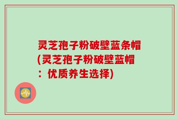 灵芝孢子粉破壁蓝条帽(灵芝孢子粉破壁蓝帽：优质养生选择)
