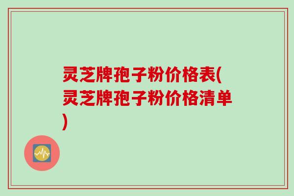 灵芝牌孢子粉价格表(灵芝牌孢子粉价格清单)