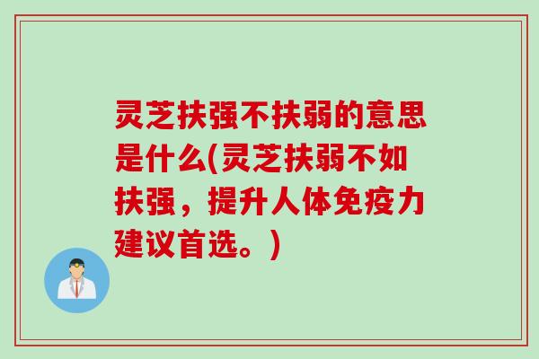 灵芝扶强不扶弱的意思是什么(灵芝扶弱不如扶强，提升人体免疫力建议首选。)