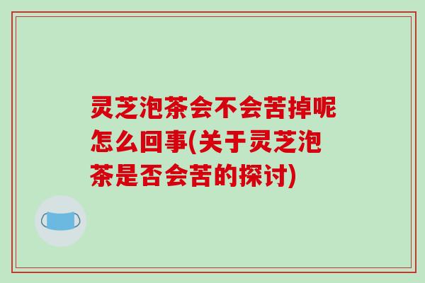 灵芝泡茶会不会苦掉呢怎么回事(关于灵芝泡茶是否会苦的探讨)