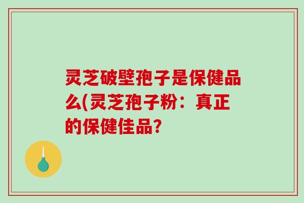 灵芝破壁孢子是保健品么(灵芝孢子粉：真正的保健佳品？