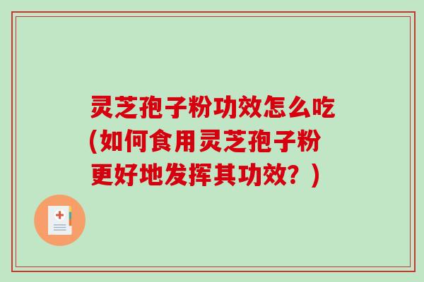 灵芝孢子粉功效怎么吃(如何食用灵芝孢子粉更好地发挥其功效？)