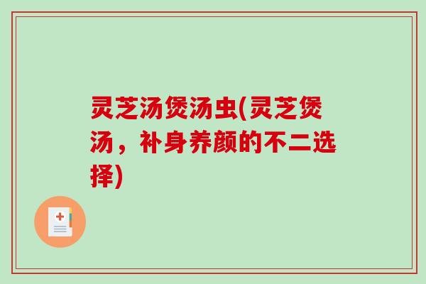 灵芝汤煲汤虫(灵芝煲汤，补身养颜的不二选择)