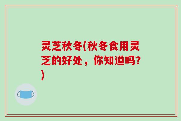 灵芝秋冬(秋冬食用灵芝的好处，你知道吗？)