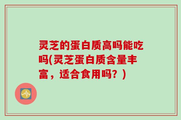 灵芝的蛋白质高吗能吃吗(灵芝蛋白质含量丰富，适合食用吗？)