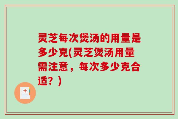 灵芝每次煲汤的用量是多少克(灵芝煲汤用量需注意，每次多少克合适？)