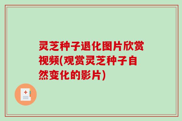 灵芝种子退化图片欣赏视频(观赏灵芝种子自然变化的影片)