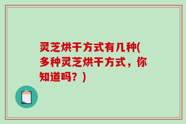 灵芝烘干方式有几种(多种灵芝烘干方式，你知道吗？)