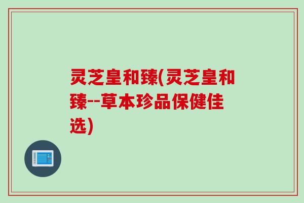 灵芝皇和臻(灵芝皇和臻--草本珍品保健佳选)