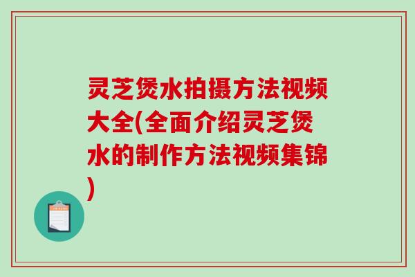 灵芝煲水拍摄方法视频大全(全面介绍灵芝煲水的制作方法视频集锦)
