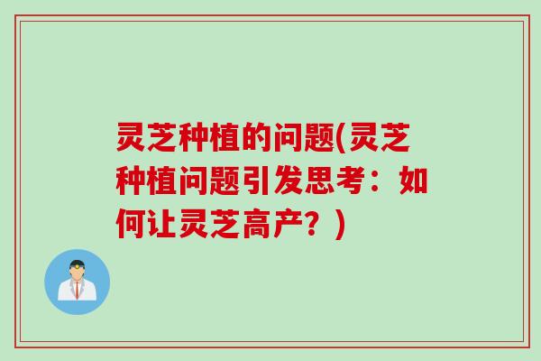 灵芝种植的问题(灵芝种植问题引发思考：如何让灵芝高产？)