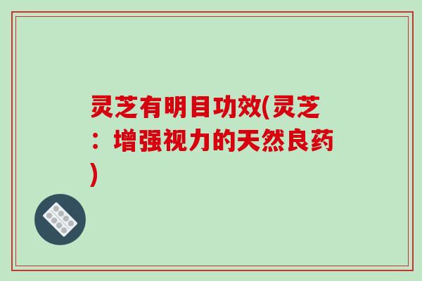 灵芝有明目功效(灵芝：增强视力的天然良药)