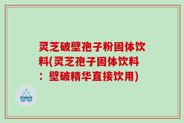灵芝破壁孢子粉固体饮料(灵芝孢子固体饮料：壁破精华直接饮用)
