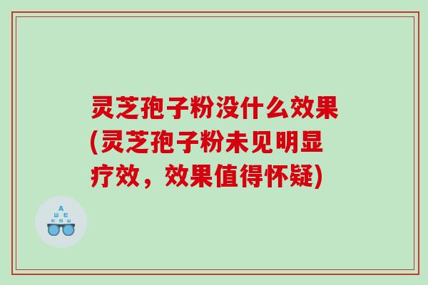 灵芝孢子粉没什么效果(灵芝孢子粉未见明显疗效，效果值得怀疑)
