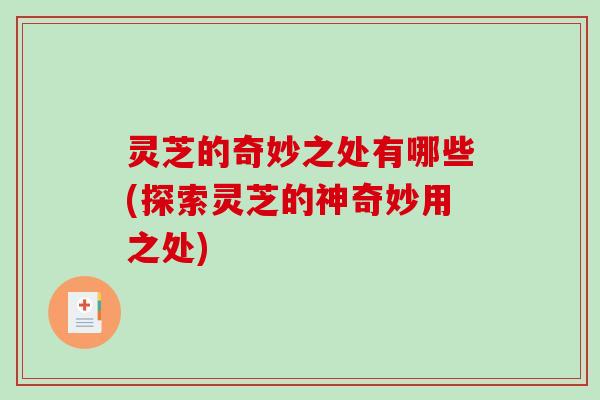 灵芝的奇妙之处有哪些(探索灵芝的神奇妙用之处) 灵芝的奇妙之处有哪些(探索灵芝的神奇妙用之处)