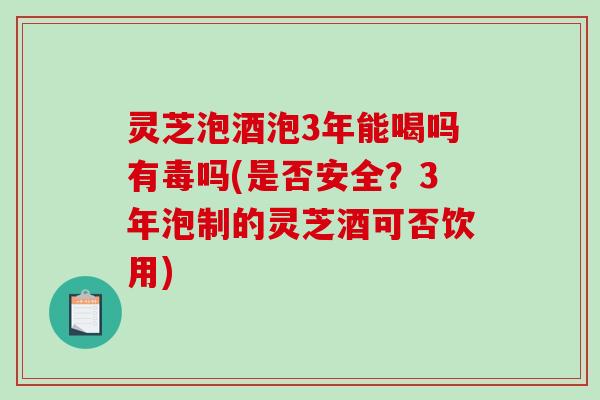 灵芝泡酒泡3年能喝吗有毒吗(是否安全？3年泡制的灵芝酒可否饮用)