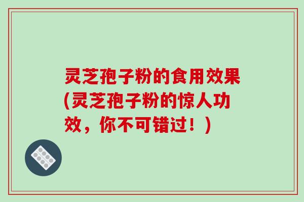 灵芝孢子粉的食用效果(灵芝孢子粉的惊人功效，你不可错过！)
