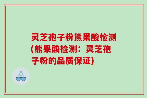 灵芝孢子粉熊果酸检测(熊果酸检测：灵芝孢子粉的品质保证)