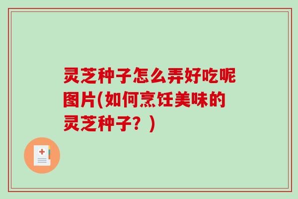 灵芝种子怎么弄好吃呢图片(如何烹饪美味的灵芝种子？)