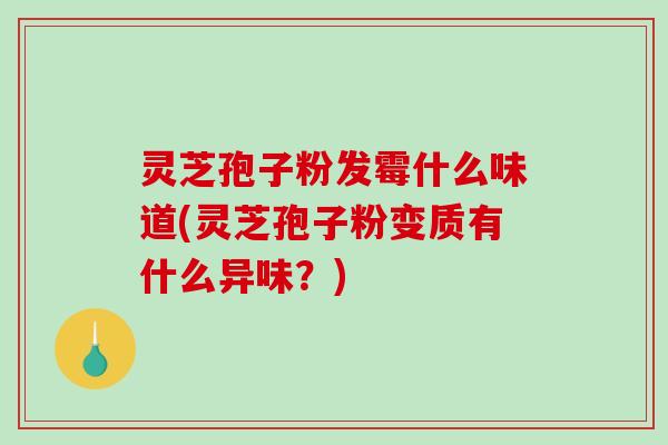 灵芝孢子粉发霉什么味道(灵芝孢子粉变质有什么异味？)