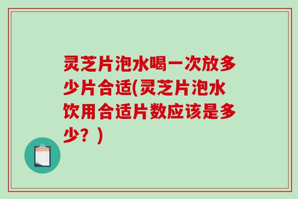 灵芝片泡水喝一次放多少片合适(灵芝片泡水饮用合适片数应该是多少？)