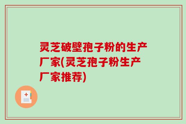 灵芝破壁孢子粉的生产厂家(灵芝孢子粉生产厂家推荐)