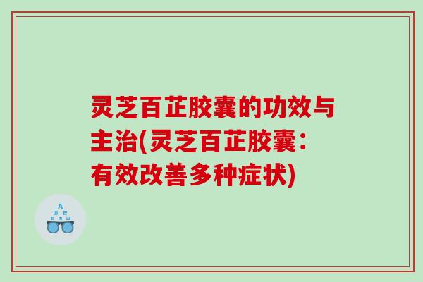 灵芝百芷胶囊的功效与主治(灵芝百芷胶囊：有效改善多种症状)