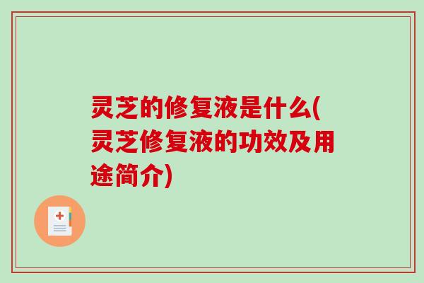 灵芝的修复液是什么(灵芝修复液的功效及用途简介)