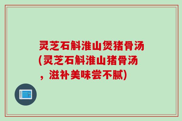 灵芝石斛淮山煲猪骨汤(灵芝石斛淮山猪骨汤，滋补美味尝不腻)