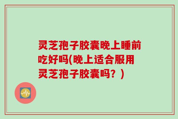 灵芝孢子胶囊晚上睡前吃好吗(晚上适合服用灵芝孢子胶囊吗？)