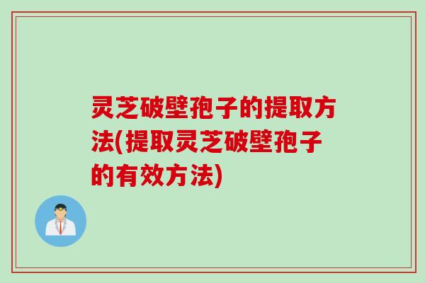 灵芝破壁孢子的提取方法(提取灵芝破壁孢子的有效方法)