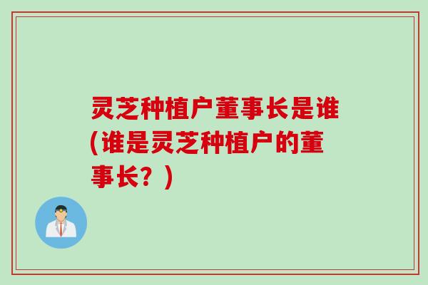 灵芝种植户董事长是谁(谁是灵芝种植户的董事长？)