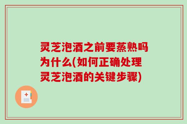灵芝泡酒之前要蒸熟吗为什么(如何正确处理灵芝泡酒的关键步骤)