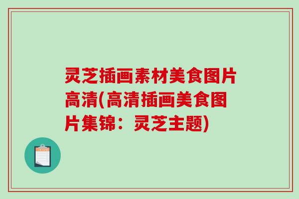灵芝插画素材美食图片高清(高清插画美食图片集锦：灵芝主题)