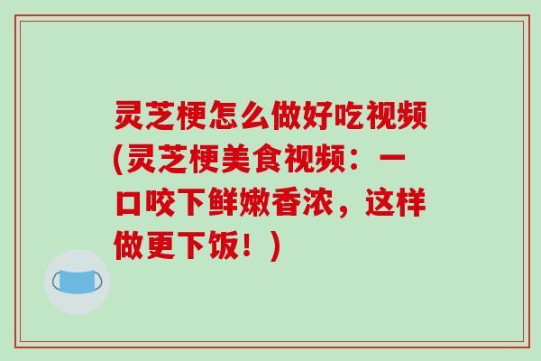 灵芝梗怎么做好吃视频(灵芝梗美食视频:一口咬下鲜嫩香浓,这样做更下饭!) 灵芝梗怎么做好吃视频(灵芝梗美食视频:一口咬下鲜嫩香浓,这样做更下饭!)