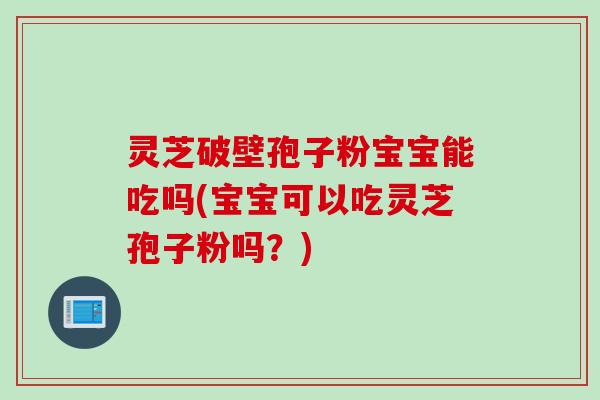 灵芝破壁孢子粉宝宝能吃吗(宝宝可以吃灵芝孢子粉吗？)