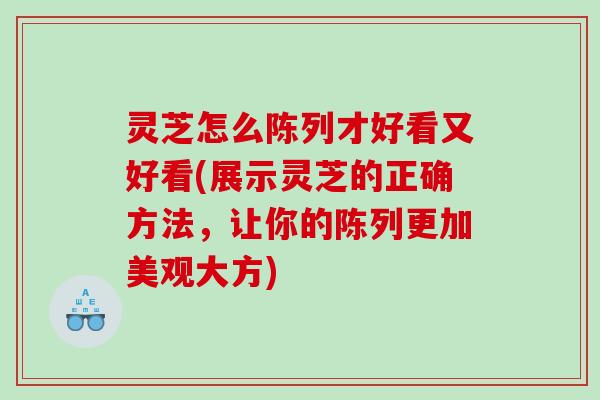 灵芝怎么陈列才好看又好看(展示灵芝的正确方法，让你的陈列更加美观大方)