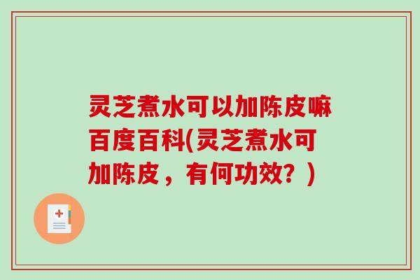灵芝煮水可以加陈皮嘛百度百科(灵芝煮水可加陈皮，有何功效？)