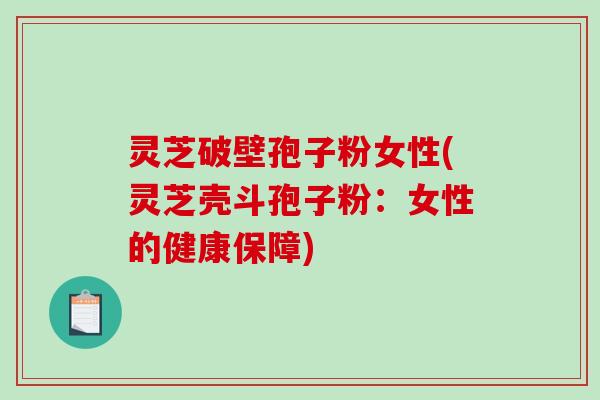 灵芝破壁孢子粉女性(灵芝壳斗孢子粉：女性的健康保障)