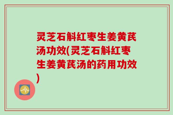 灵芝石斛红枣生姜黄芪汤功效(灵芝石斛红枣生姜黄芪汤的药用功效)
