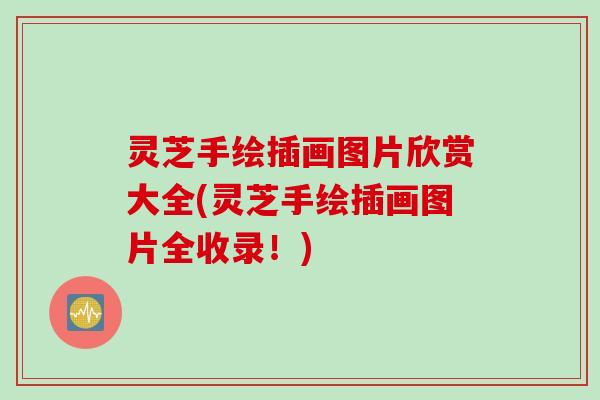 灵芝手绘插画图片欣赏大全(灵芝手绘插画图片全收录！)