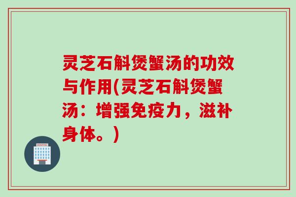灵芝石斛煲蟹汤的功效与作用(灵芝石斛煲蟹汤：增强免疫力，滋补身体。)