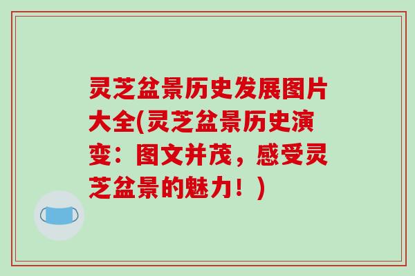 灵芝盆景历史发展图片大全(灵芝盆景历史演变：图文并茂，感受灵芝盆景的魅力！)