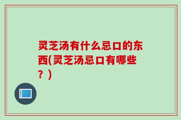灵芝汤有什么忌口的东西(灵芝汤忌口有哪些？)