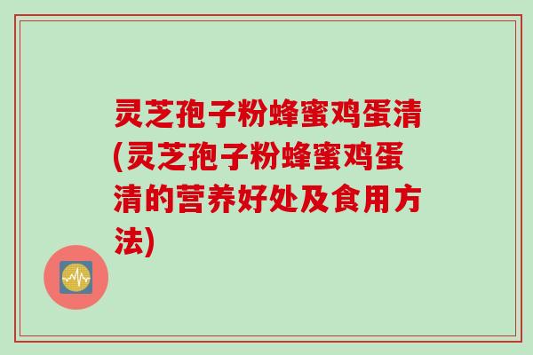 灵芝孢子粉蜂蜜鸡蛋清(灵芝孢子粉蜂蜜鸡蛋清的营养好处及食用方法) 灵芝孢子粉蜂蜜鸡蛋清(灵芝孢子粉蜂蜜鸡蛋清的营养好处及食用方法)